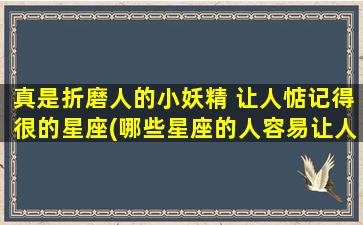 真是折磨人的小妖精 让人惦记得很的星座(哪些星座的人容易让人记挂？)